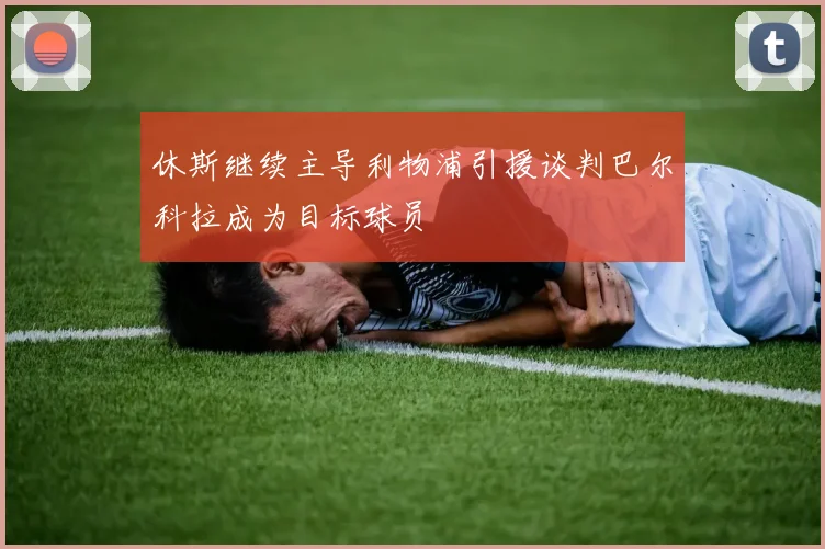 休斯继续主导利物浦引援谈判巴尔科拉成为目标球员