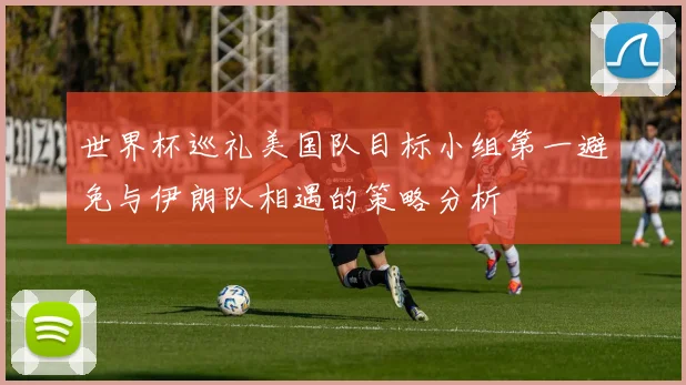 世界杯巡礼美国队目标小组第一避免与伊朗队相遇的策略分析