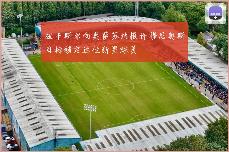 纽卡斯尔向奥萨苏纳报价穆尼奥斯目标锁定这位新星球员