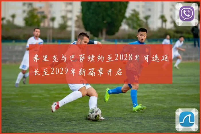 弗里克与巴萨续约至2028年可选延长至2029年新篇章开启