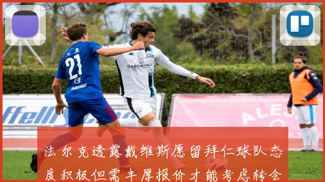 法尔克透露戴维斯愿留拜仁球队态度积极但需丰厚报价才能考虑转会