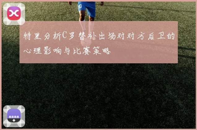 特里分析C罗替补出场对对方后卫的心理影响与比赛策略