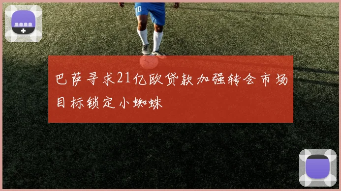 巴萨寻求21亿欧贷款加强转会市场目标锁定小蜘蛛