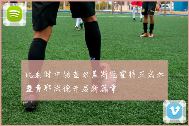 比利时中场查尔莱斯范霍特正式加盟费耶诺德开启新篇章