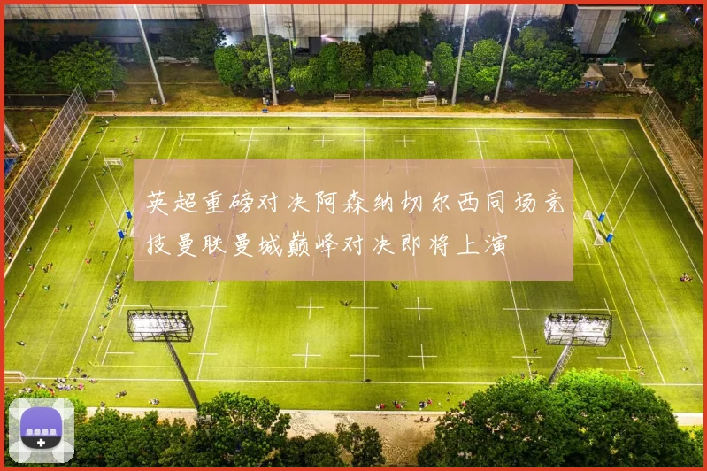 英超重磅对决阿森纳切尔西同场竞技曼联曼城巅峰对决即将上演