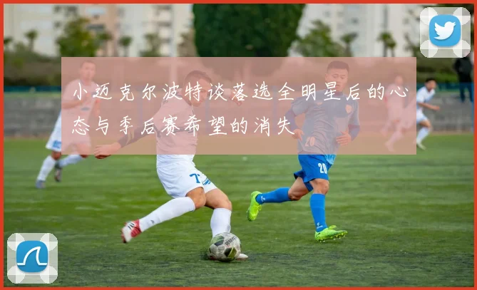 小迈克尔波特谈落选全明星后的心态与季后赛希望的消失