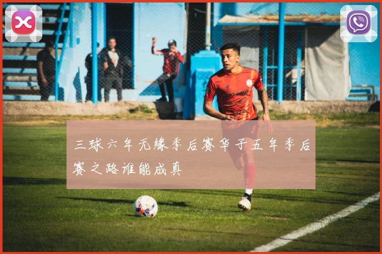 三球六年无缘季后赛华子五年季后赛之路谁能成真