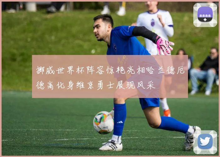 挪威世界杯阵容惊艳亮相哈兰德厄德高化身维京勇士展现风采