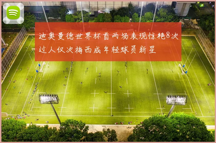 迪奥曼德世界杯首两场表现惊艳8次过人仅次梅西成年轻球员新星