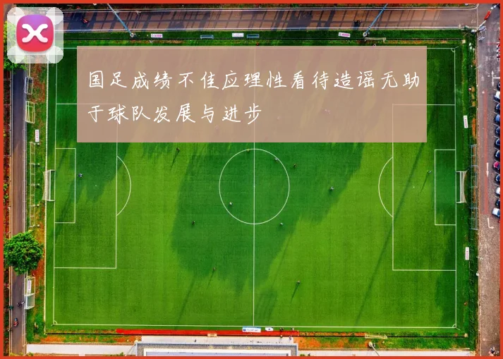 国足成绩不佳应理性看待造谣无助于球队发展与进步