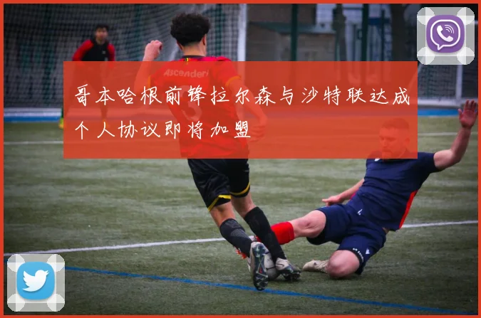 哥本哈根前锋拉尔森与沙特联达成个人协议即将加盟