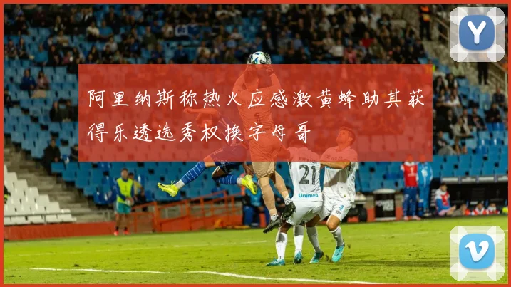 阿里纳斯称热火应感激黄蜂助其获得乐透选秀权换字母哥