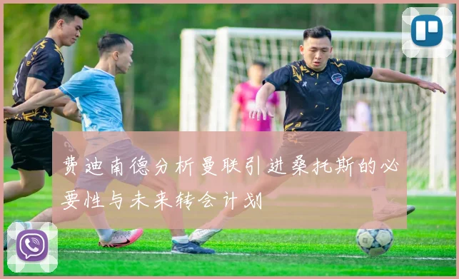 费迪南德分析曼联引进桑托斯的必要性与未来转会计划