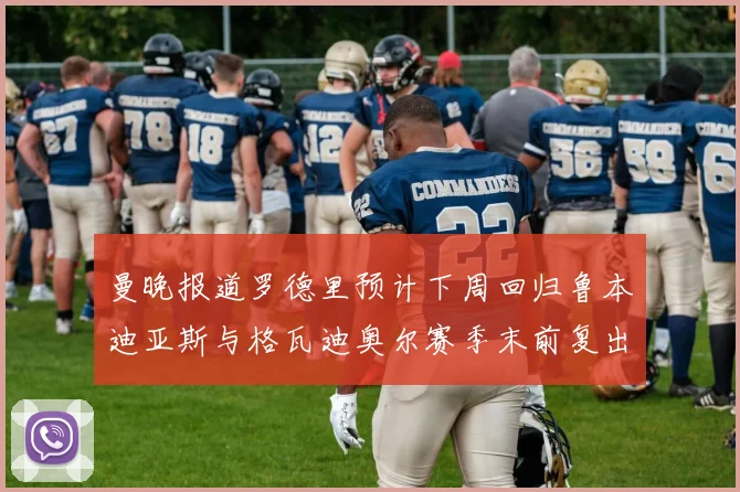 曼晚报道罗德里预计下周回归鲁本迪亚斯与格瓦迪奥尔赛季末前复出