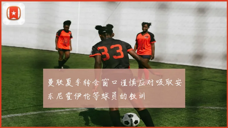 曼联夏季转会窗口谨慎应对吸取安东尼霍伊伦等球员的教训