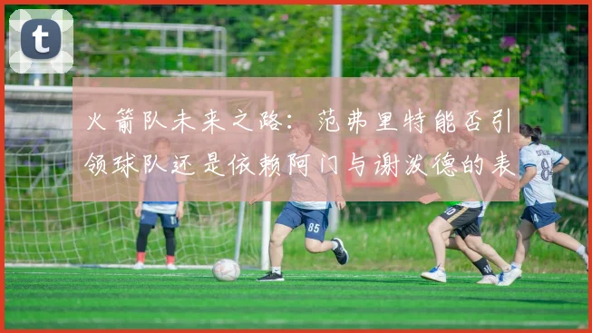火箭队未来之路：范弗里特能否引领球队还是依赖阿门与谢泼德的表现