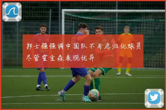 郭士强强调中国队不考虑归化球员尽管霍金森表现优异