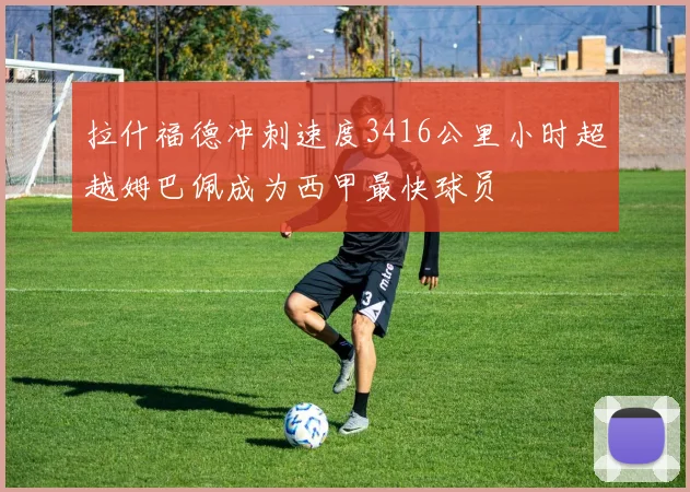 拉什福德冲刺速度3416公里小时超越姆巴佩成为西甲最快球员