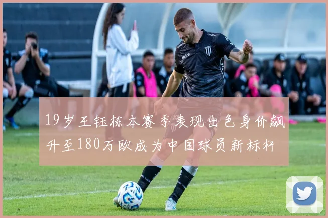 19岁王钰栋本赛季表现出色身价飙升至180万欧成为中国球员新标杆