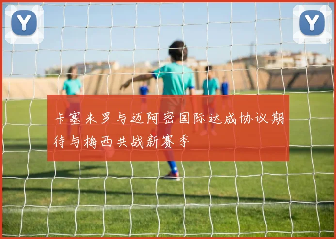 卡塞米罗与迈阿密国际达成协议期待与梅西共战新赛季