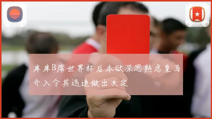 库库B席世界杯后本欲深思熟虑皇马介入令其迅速做出决定