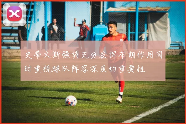 史蒂文斯强调充分发挥布朗作用同时重视球队阵容深度的重要性