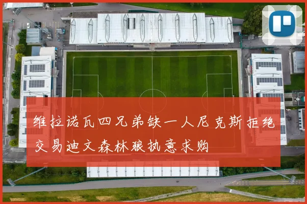 维拉诺瓦四兄弟缺一人尼克斯拒绝交易迪文森林狼执意求购
