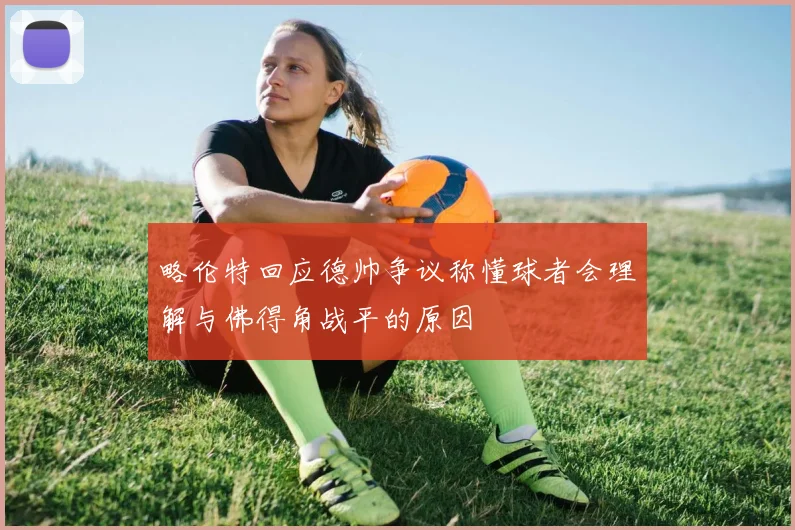 略伦特回应德帅争议称懂球者会理解与佛得角战平的原因