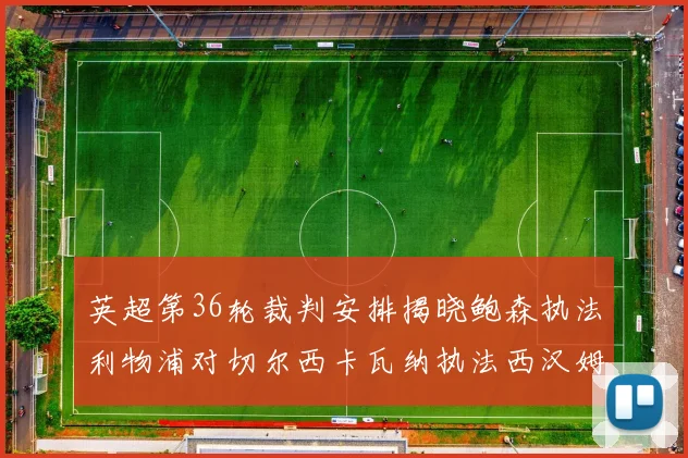英超第36轮裁判安排揭晓鲍森执法利物浦对切尔西卡瓦纳执法西汉姆对阿森纳