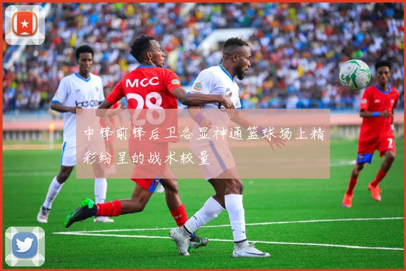 中锋前锋后卫各显神通篮球场上精彩纷呈的战术较量
